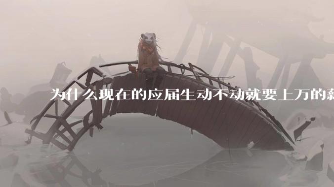 为什么现在的应届生动不动就要上万的薪资？