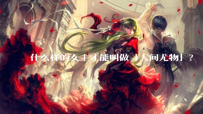 什么样的女主才能叫做「人间尤物」？