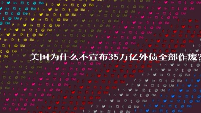 美国为什么不宣布35万亿外债全部作废？