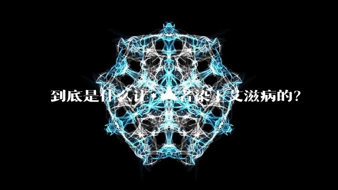 到底是什么让***者染上艾滋病的？