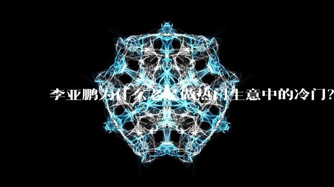李亚鹏为什么老是做热门生意中的冷门？