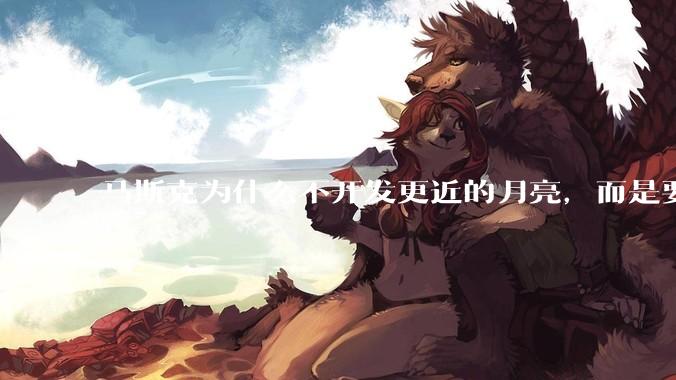 马斯克为什么不开发更近的月亮，而是要去更远的火星？