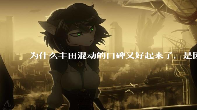 为什么丰田混动的口碑又好起来了，是因为其他混动买的人多了后便知道其他混动噱头更大吗？