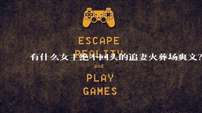 有什么女主绝不回头的追妻火葬场爽文？