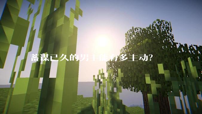蓄谋已久的男主能有多主动？