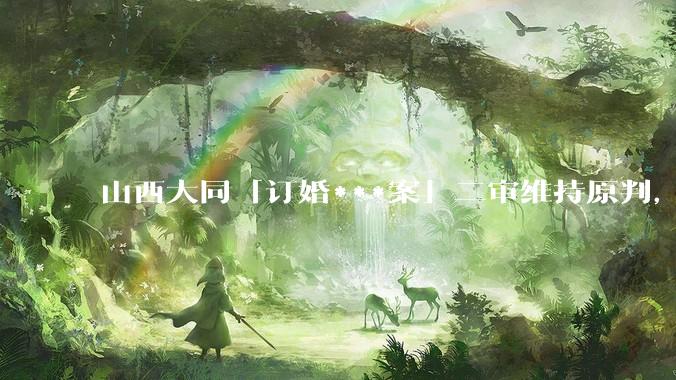 山西大同「订婚***案」二审维持原判，被告获刑 3 年，如何从法律角度解读？