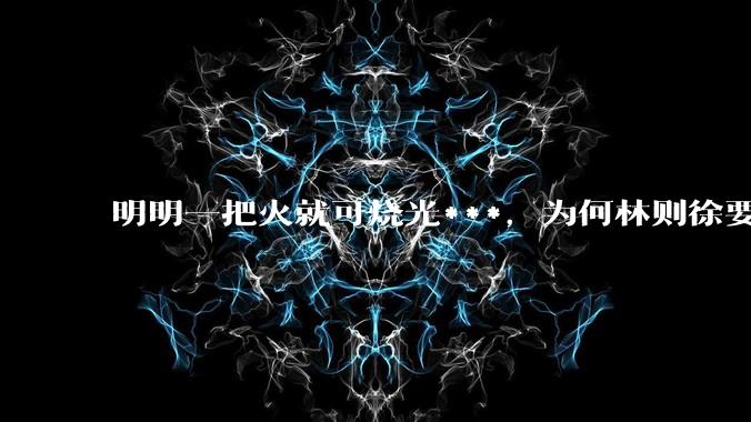 明明一把火就可烧光***，为何林则徐要劳神费力用海水浸泡？