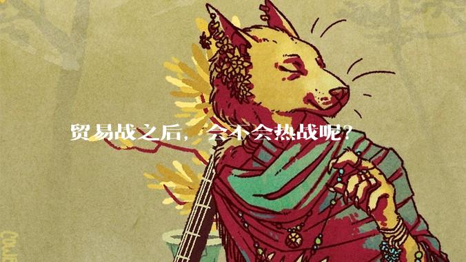 贸易战之后，会不会热战呢？