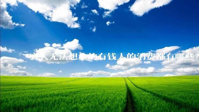 穷人无法想象的有钱人的消费都有哪些？