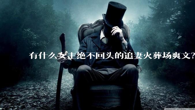有什么女主绝不回头的追妻火葬场爽文？