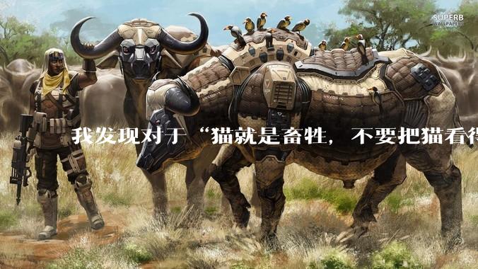 我发现对于“猫就是畜牲，不要把猫看得跟人重要”这话感到害怕，但这句话没错，我是否极端爱猫了？