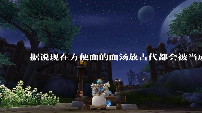 据说现在方便面的面汤放古代都会被当成无上美味，是真的吗？