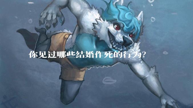 你见过哪些结婚作死的行为？