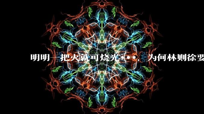 明明一把火就可烧光***，为何林则徐要劳神费力用海水浸泡？