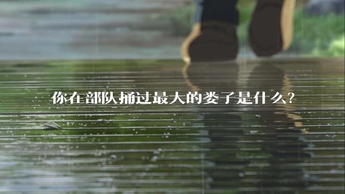 你在部队捅过最大的娄子是什么？