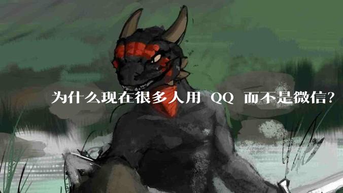 为什么现在很多人用 QQ 而不是微信？