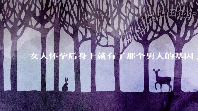 女人怀孕后身上就有了那个男人的基因了吗?