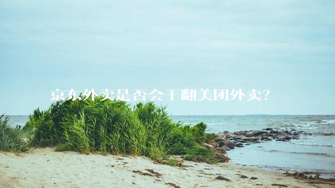 京东外卖是否会干翻美团外卖？