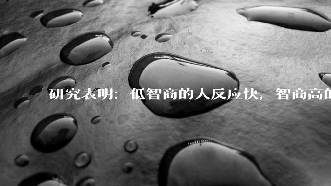 研究表明：低智商的人反应快，智商高的人往往反应更慢。为啥？