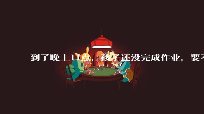 到了晚上11点，孩子还没完成作业，要不要继续逼他完成？