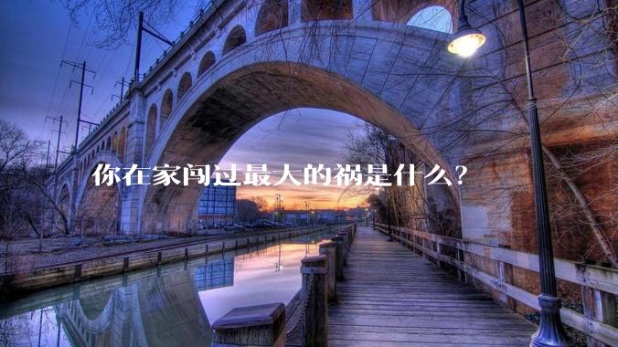 你在家闯过最大的祸是什么？