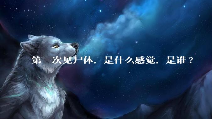 第一次见尸体，是什么感觉，是谁?