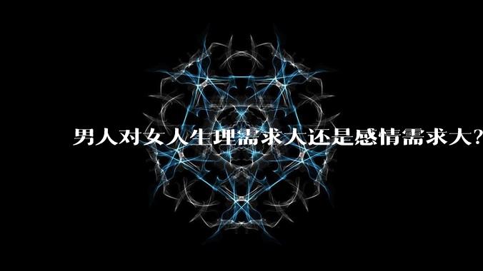 男人对女人生理需求大还是感情需求大？