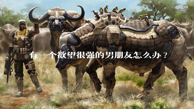 有一个欲望很强的男朋友怎么办?