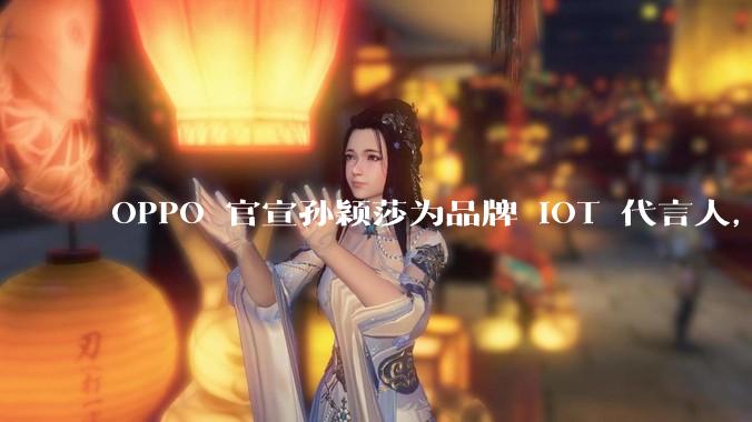 OPPO 官宣孙颖莎为品牌 IOT 代言人，请问该产品销量如何？