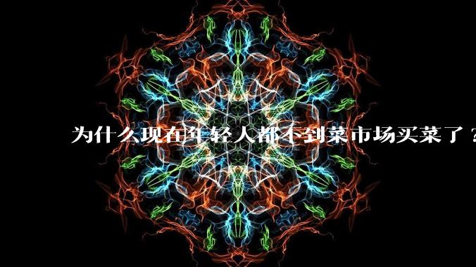 为什么现在年轻人都不到菜市场买菜了?