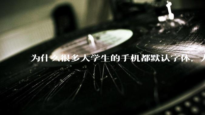 为什么很多大学生的手机都默认字体，尤其是男生？