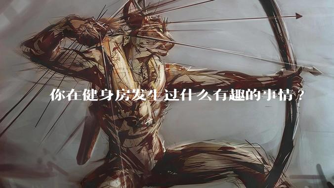 你在健身房发生过什么有趣的事情?