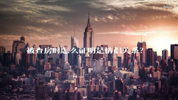 被查房时怎么证明是情侣关系？