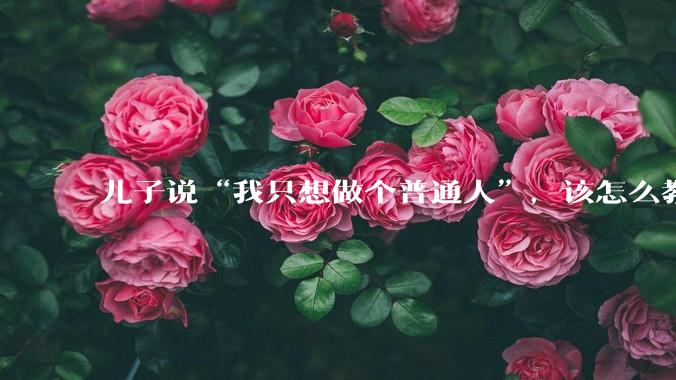 儿子说“我只想做个普通人”，该怎么教育孩子？