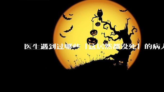 医生遇到过哪些「这居然都没死」的病人？