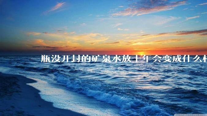 一瓶没开封的矿泉水放十年会变成什么样子？