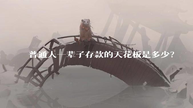 普通人一辈子存款的天花板是多少？