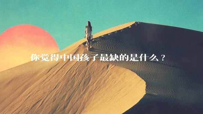 你觉得中国孩子最缺的是什么?