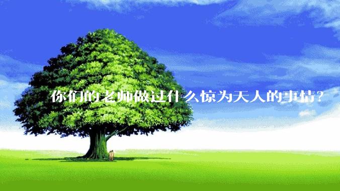 你们的老师做过什么惊为天人的事情？