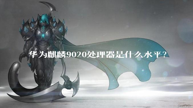 华为麒麟9020处理器是什么水平？