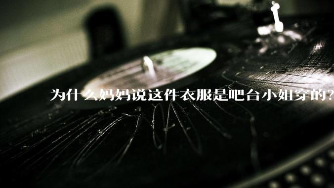 为什么妈妈说这件衣服是吧台小姐穿的？