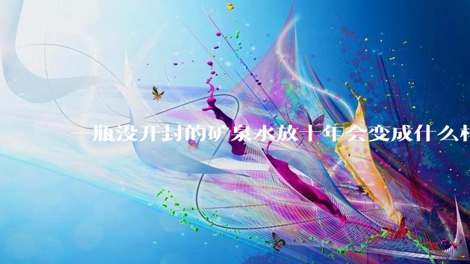 一瓶没开封的矿泉水放十年会变成什么样子？