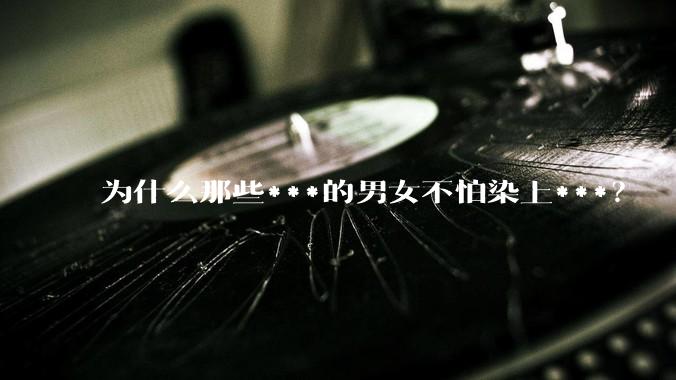 为什么那些***的男女不怕染上***？