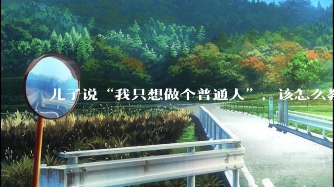 儿子说“我只想做个普通人”，该怎么教育孩子？