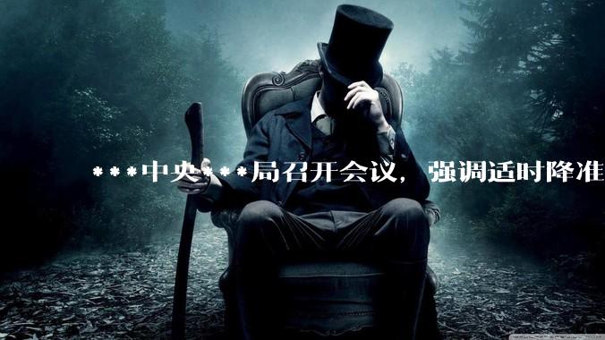 ***中央***局召开会议，强调适时降准降息，提高中低收入群体收入，大力发展服务消费，释放了什么信号？