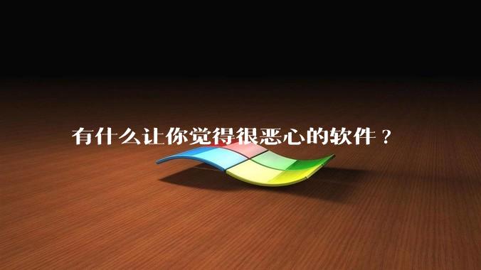 有什么让你觉得很恶心的软件?