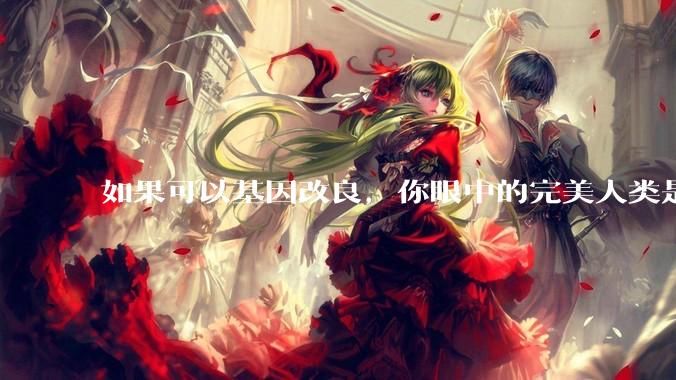 如果可以基因改良，你眼中的完美人类是什么样的？