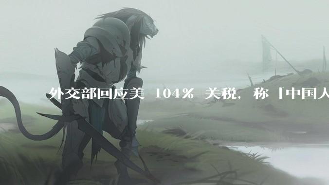 外交部回应美 104% 关税，称「中国人民正当发展权利不容剥夺，继续***取坚决有力措施」，释放什么信号？