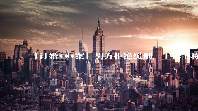 「订婚***案」男方拒绝缓刑，上诉书称双方未发生实质性关系，怎样从法律角度解读？