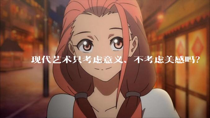 现代艺术只考虑意义、不考虑美感吗？